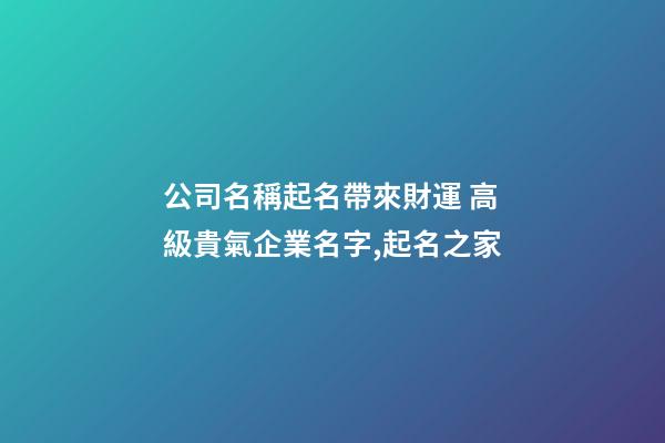 公司名稱起名帶來財運 高級貴氣企業名字,起名之家